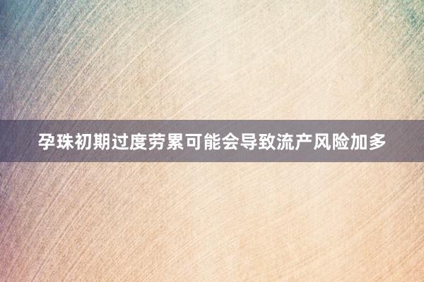 孕珠初期过度劳累可能会导致流产风险加多