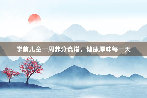 学前儿童一周养分食谱，健康厚味每一天