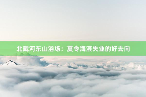 北戴河东山浴场：夏令海滨失业的好去向