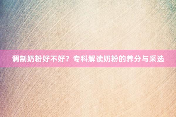 调制奶粉好不好？专科解读奶粉的养分与采选